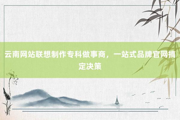 云南网站联想制作专科做事商，一站式品牌官网搞定决策