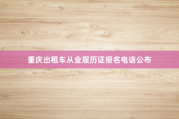 重庆出租车从业履历证报名电话公布