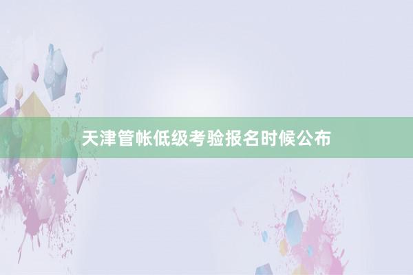 天津管帐低级考验报名时候公布