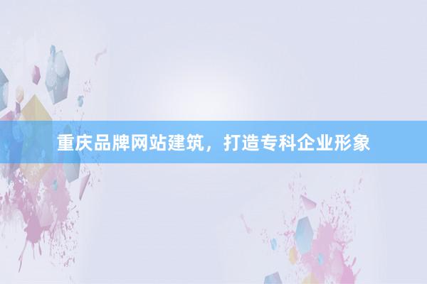 重庆品牌网站建筑，打造专科企业形象
