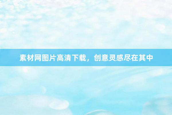 素材网图片高清下载，创意灵感尽在其中