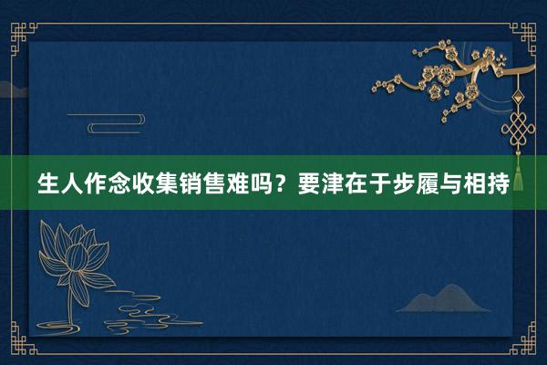 生人作念收集销售难吗？要津在于步履与相持