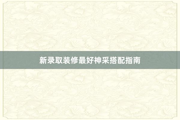 新录取装修最好神采搭配指南