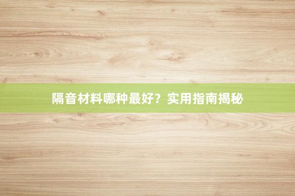 隔音材料哪种最好？实用指南揭秘