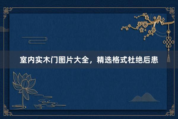 室内实木门图片大全，精选格式杜绝后患