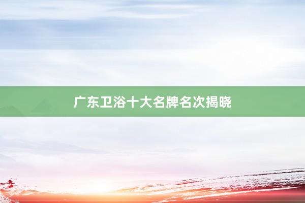 广东卫浴十大名牌名次揭晓