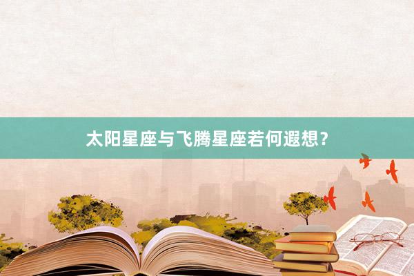 太阳星座与飞腾星座若何遐想？