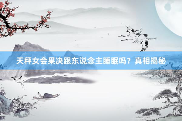天秤女会果决跟东说念主睡眠吗？真相揭秘