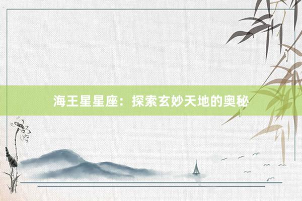 海王星星座：探索玄妙天地的奥秘