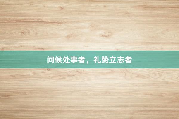 问候处事者，礼赞立志者