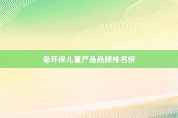 最环保儿童产品品牌排名榜