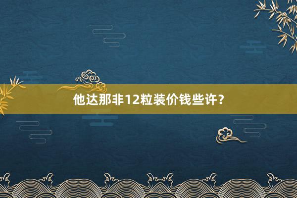 他达那非12粒装价钱些许？