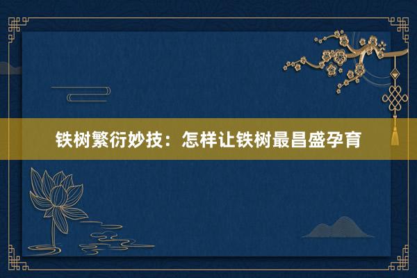 铁树繁衍妙技：怎样让铁树最昌盛孕育