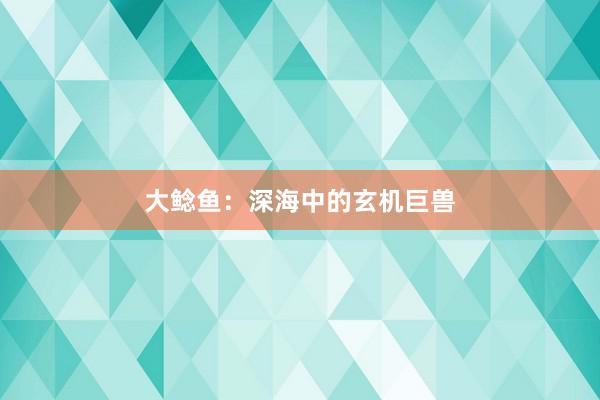 大鲶鱼:深海中的玄机巨兽