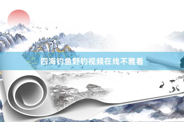 四海钓鱼野钓视频在线不雅看