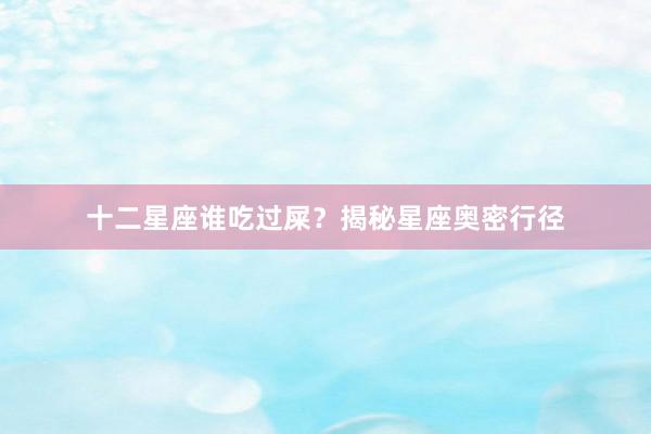 十二星座谁吃过屎？揭秘星座奥密行径