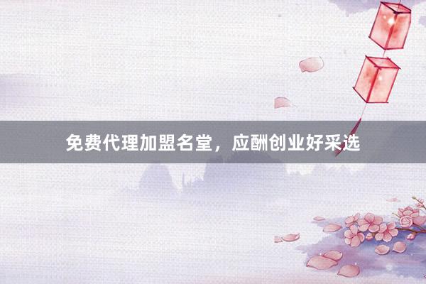 免费代理加盟名堂，应酬创业好采选
