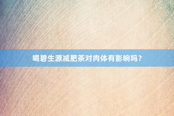 喝碧生源减肥茶对肉体有影响吗？