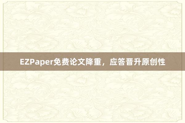 EZPaper免费论文降重,应答晋升原创性