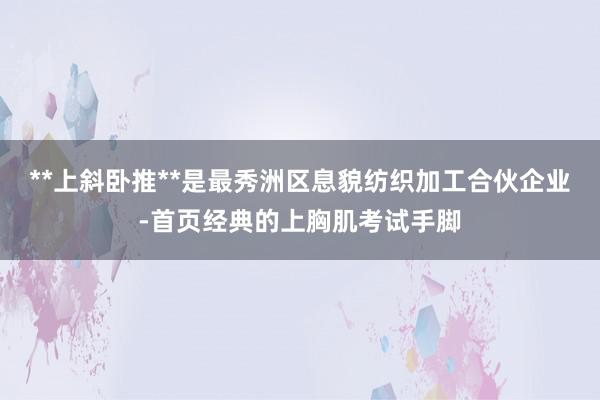 **上斜卧推**是最秀洲区息貌纺织加工合伙企业-首页经典的上胸肌考试手脚